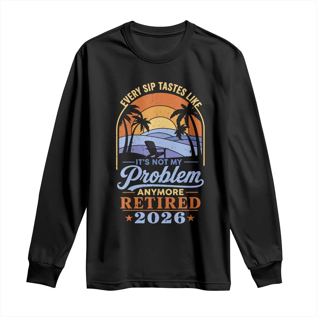 Retired 2026 Long Sleeve Shirt Retirement Beach Every Sip Tastes Like It's Not My Problem Anymore TS11 Black Print Your Wear