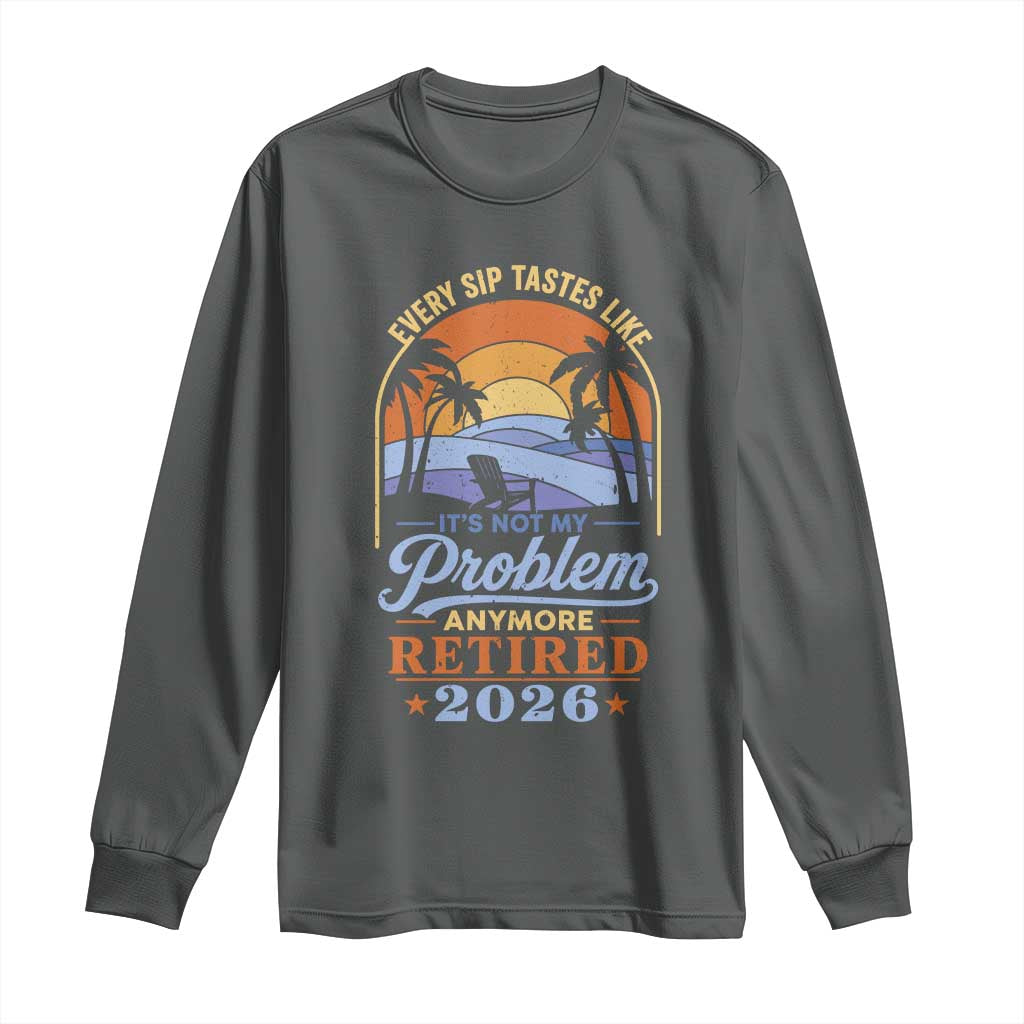 Retired 2026 Long Sleeve Shirt Retirement Beach Every Sip Tastes Like It's Not My Problem Anymore TS11 Dark Heather Print Your Wear