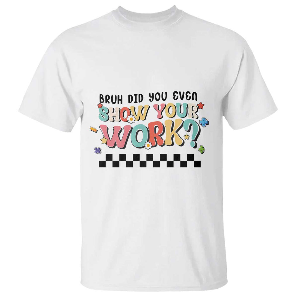 Funny Math Teacher T Shirt Bruh Did You Even Show Your Work TS11 White Print Your Wear