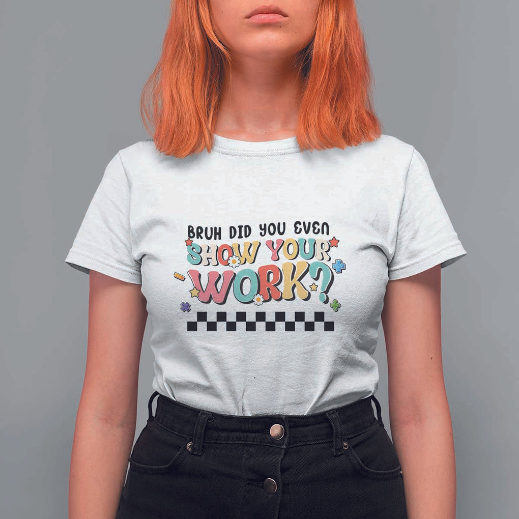 Funny Math Teacher T Shirt For Women Bruh Did You Even Show Your Work TS11 White Print Your Wear