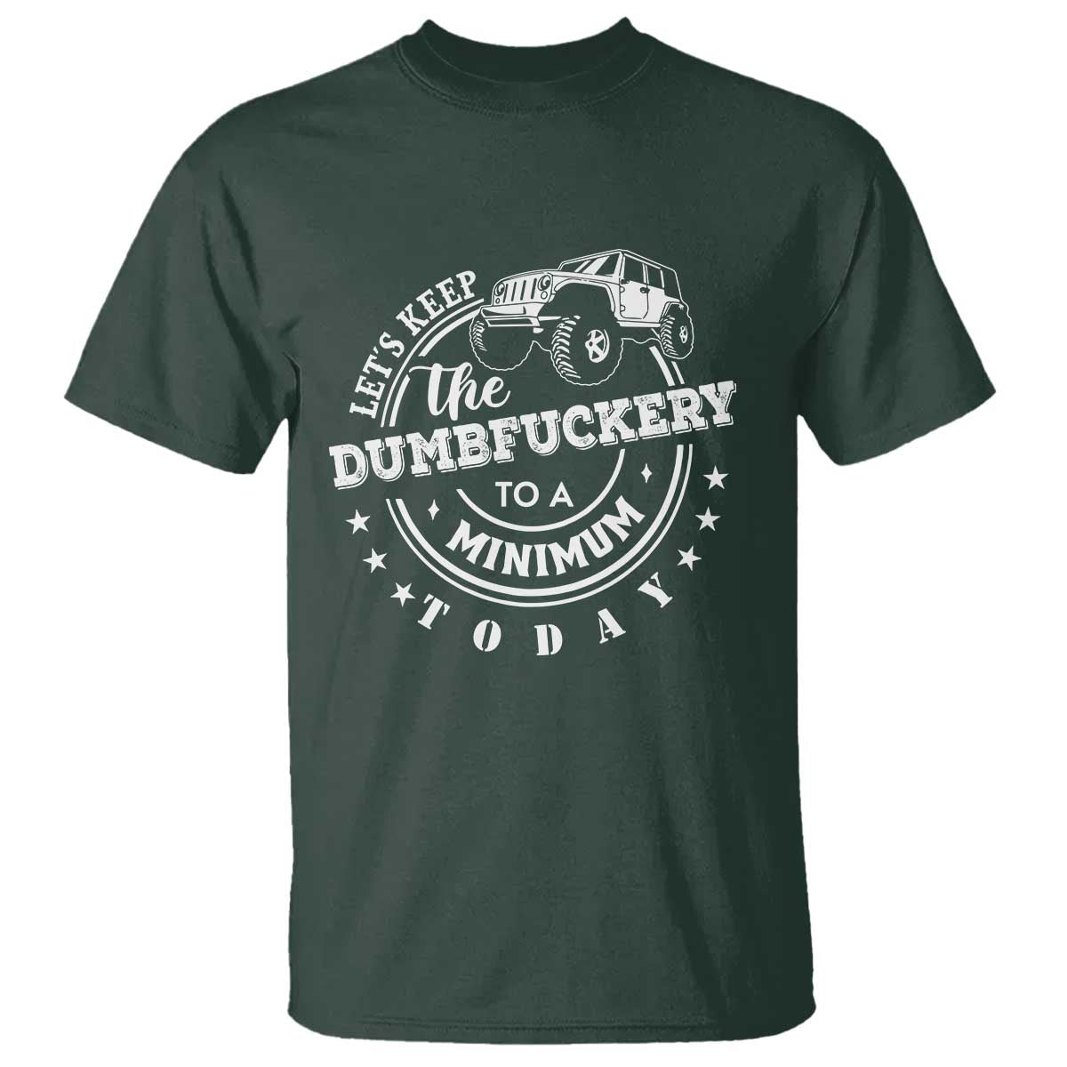 Funny Lets Keep The Dumbfuckery To A Minimum Today T Shirt Off Road Car TS11 Dark Forest Green Print Your Wear