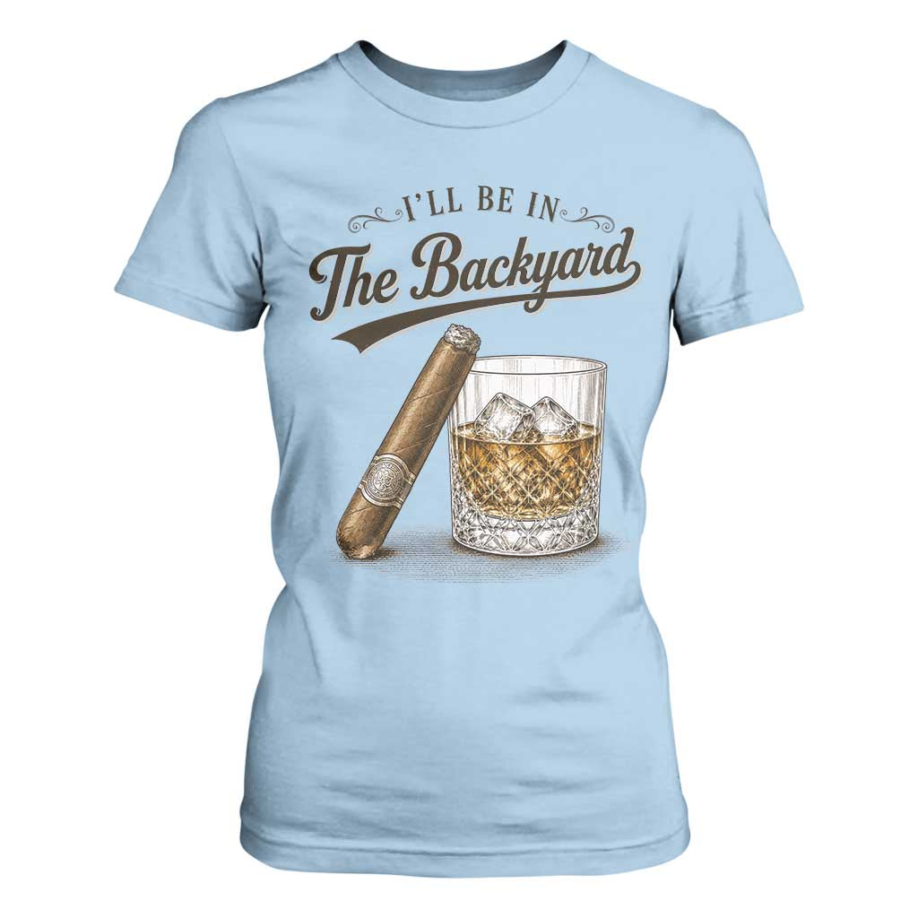 I Will Be In The Backyard Funny Bourbon Cigar Lover T Shirt For Women