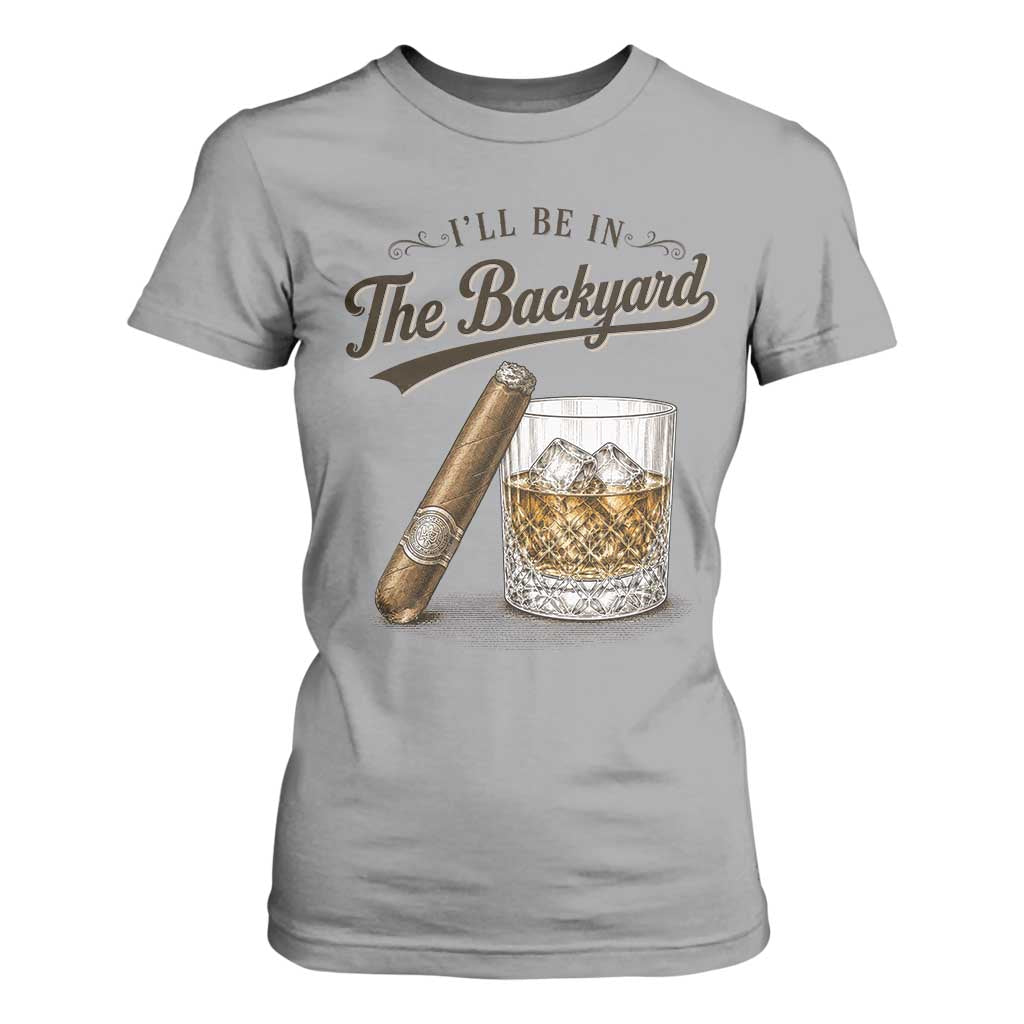 I Will Be In The Backyard Funny Bourbon Cigar Lover T Shirt For Women