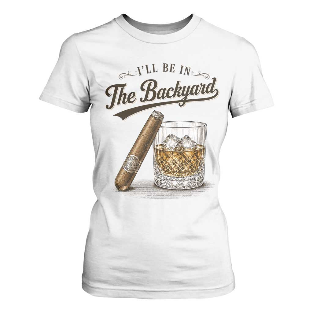 I Will Be In The Backyard Funny Bourbon Cigar Lover T Shirt For Women TS11 White Print Your Wear