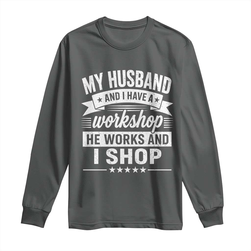 My Husband And I Have A Workshop He Works And I Shop Long Sleeve Shirt Funny Husband Wife Relationship