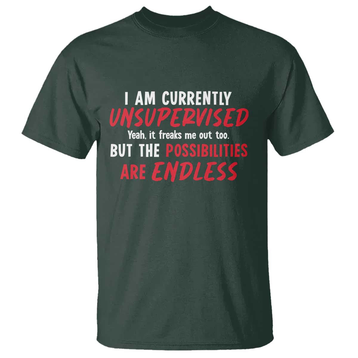 Funny I Am Currently Unsupervised But The Possibilities Are Endless T Shirt TS11 Dark Forest Green Print Your Wear
