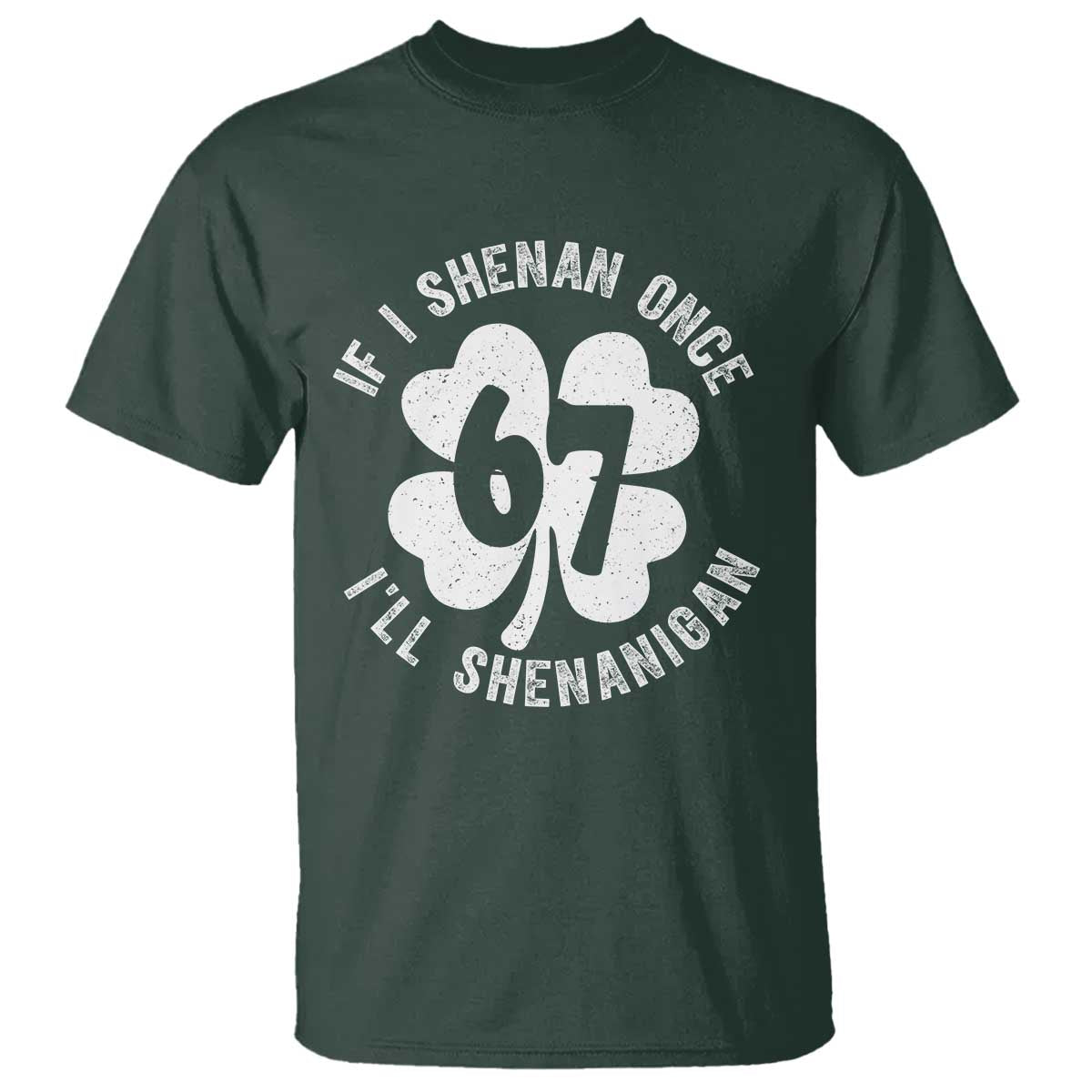 If I Shenan Once I Will Shenanigan 67 Meme T Shirt St Patricks Day Six Seven Clover TS11 Dark Forest Green Print Your Wear
