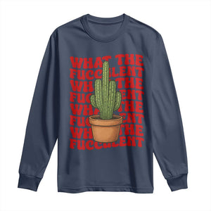 Funny What The Fucculent Long Sleeve Shirt Cactus Succulents Plants Gardening TS11 Navy Print Your Wear