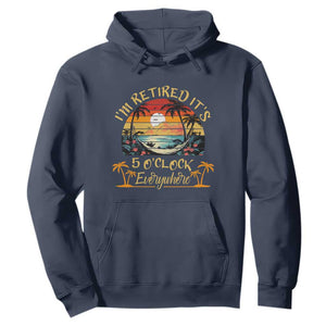 I Am Retired It Is 5 Oclock Everywhere Hoodie Funny Retirement Summer TS11 Navy Print Your Wear