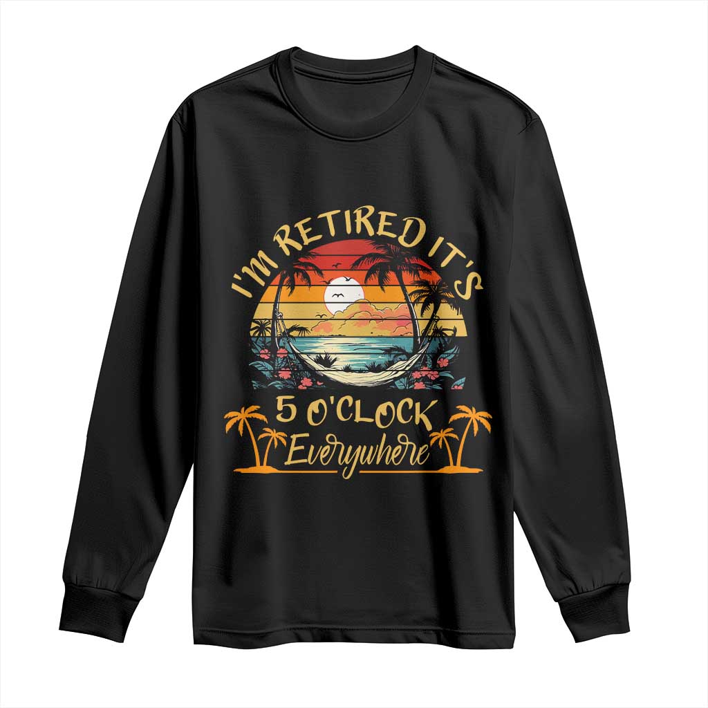 I Am Retired It Is 5 Oclock Everywhere Long Sleeve Shirt Funny Retirement Summer TS11 Black Print Your Wear