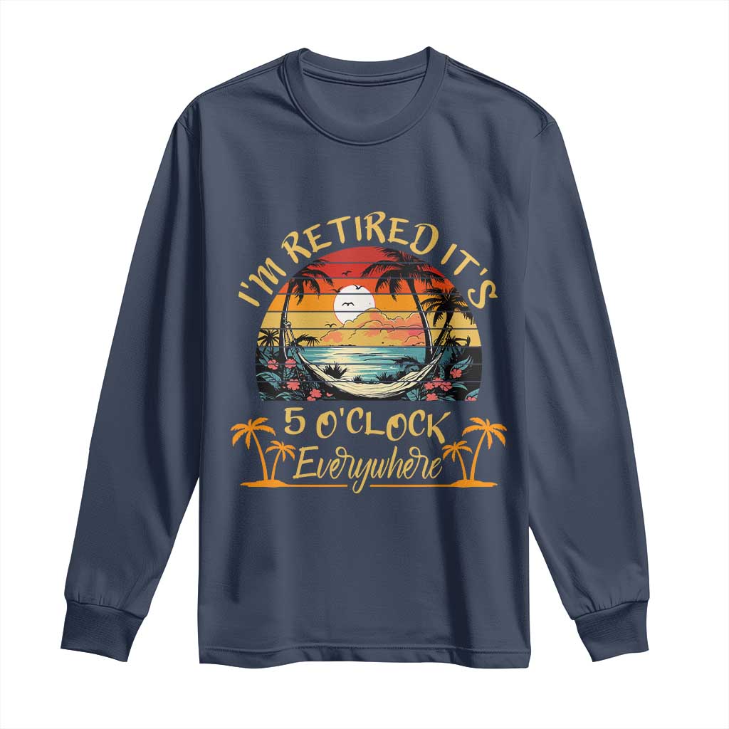I Am Retired It Is 5 Oclock Everywhere Long Sleeve Shirt Funny Retirement Summer TS11 Navy Print Your Wear