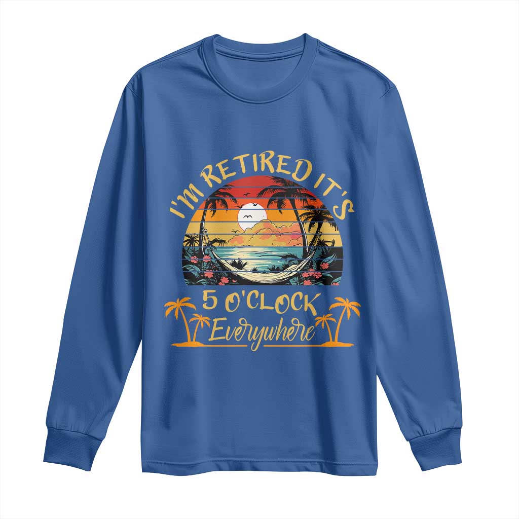 I Am Retired It Is 5 Oclock Everywhere Long Sleeve Shirt Funny Retirement Summer TS11 Royal Blue Print Your Wear