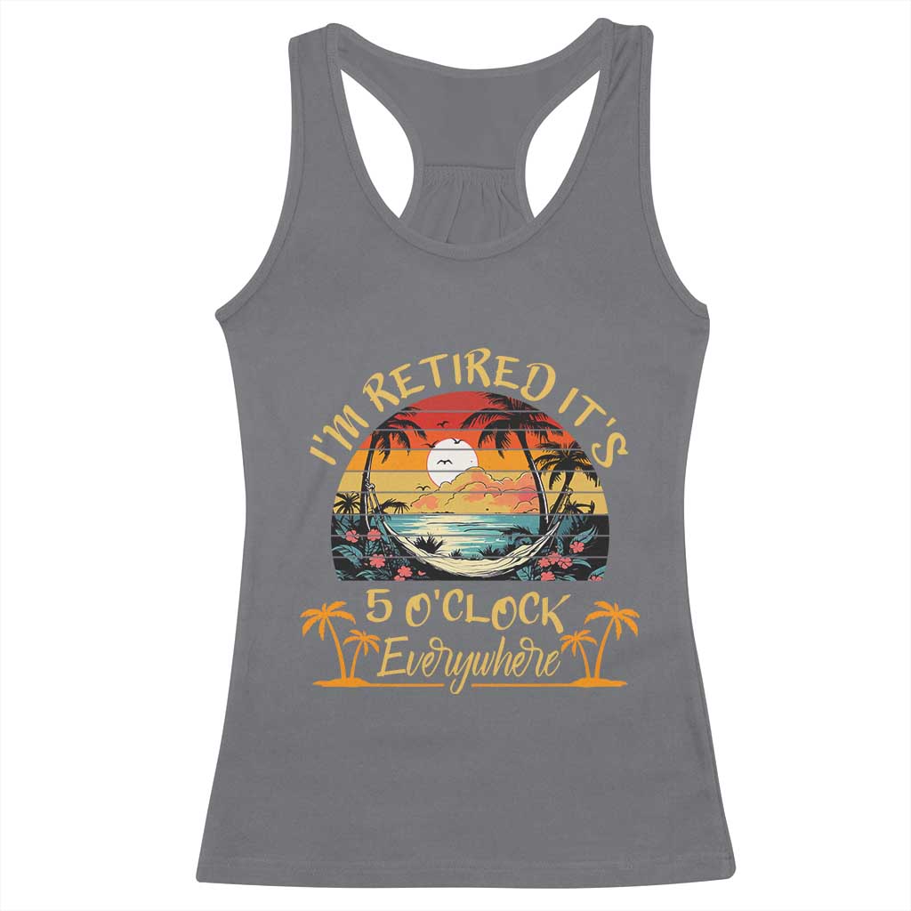 I Am Retired It Is 5 Oclock Everywhere Racerback Tank Top Funny Retirement Summer TS11 Charcoal Print Your Wear