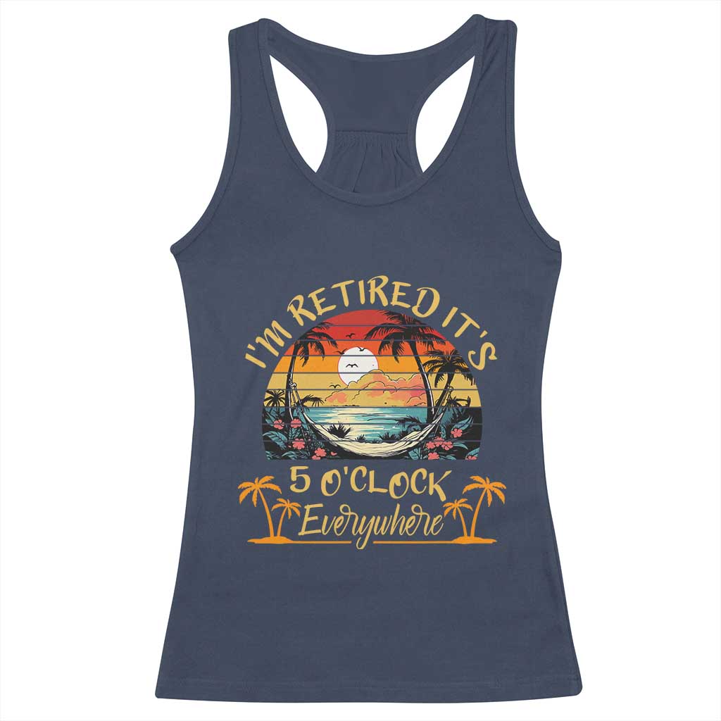 I Am Retired It Is 5 Oclock Everywhere Racerback Tank Top Funny Retirement Summer TS11 Navy Print Your Wear