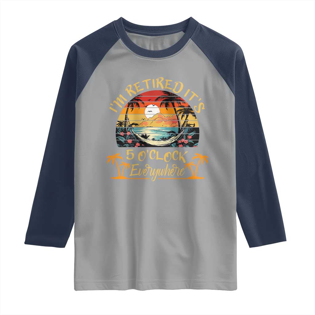 I Am Retired It Is 5 Oclock Everywhere Raglan Shirt Funny Retirement Summer TS11 Sport Gray Navy Print Your Wear