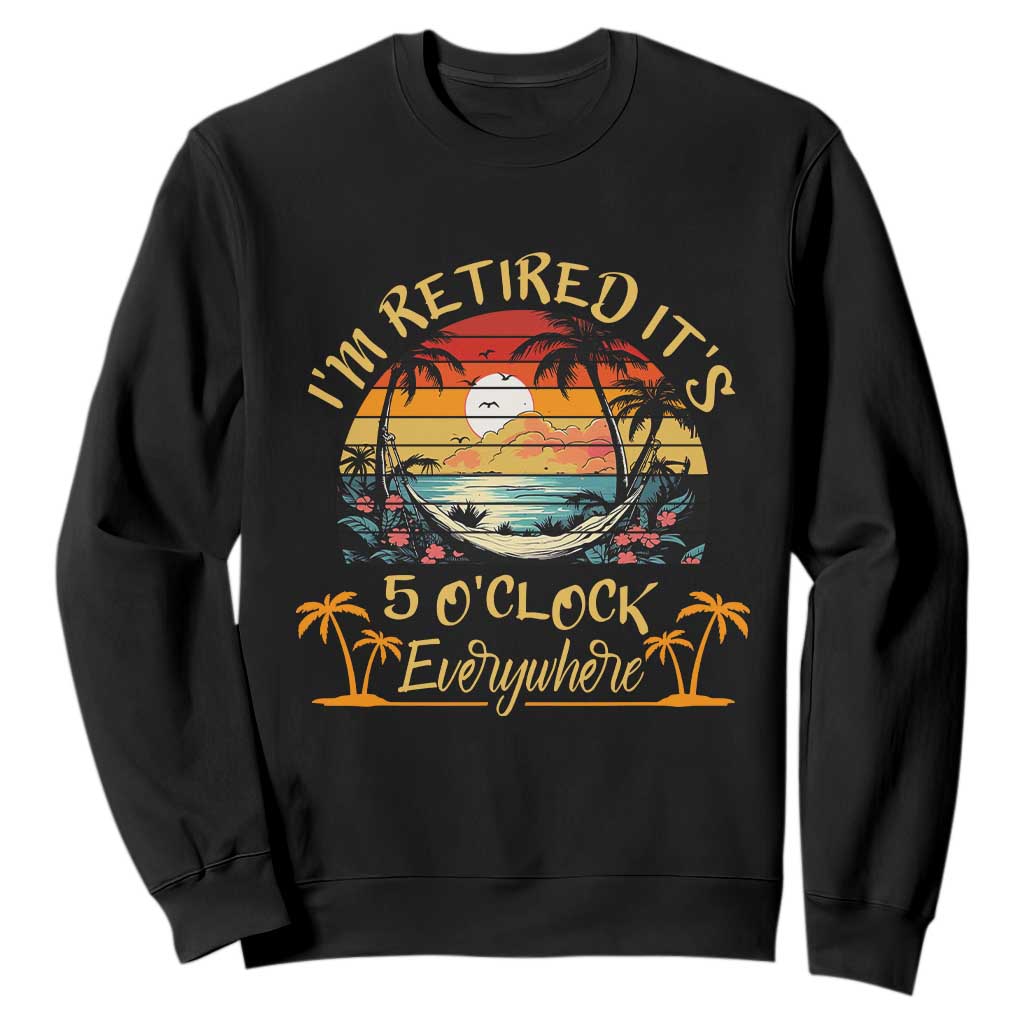 I Am Retired It Is 5 Oclock Everywhere Sweatshirt Funny Retirement Summer TS11 Black Print Your Wear