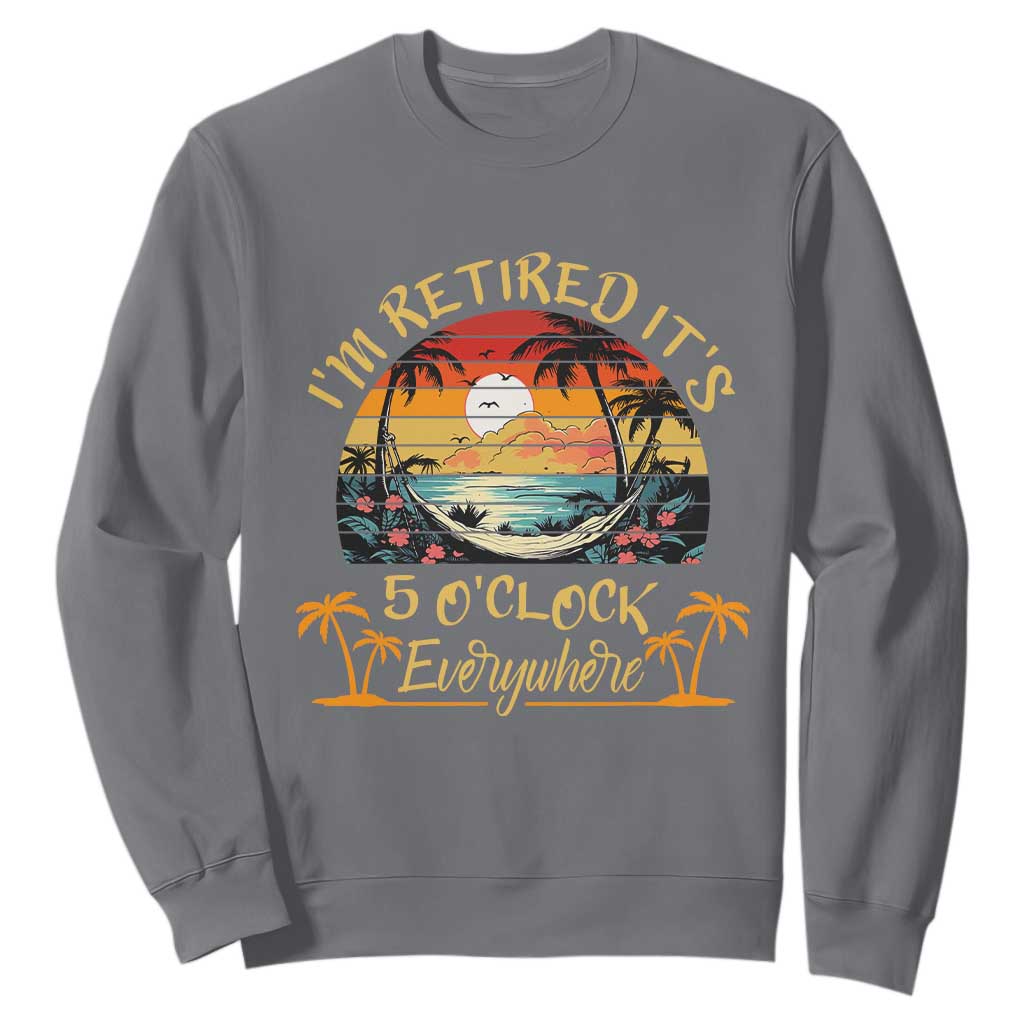 I Am Retired It Is 5 Oclock Everywhere Sweatshirt Funny Retirement Summer TS11 Charcoal Print Your Wear
