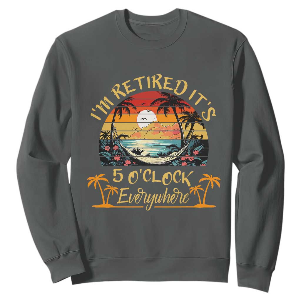I Am Retired It Is 5 Oclock Everywhere Sweatshirt Funny Retirement Summer TS11 Dark Heather Print Your Wear