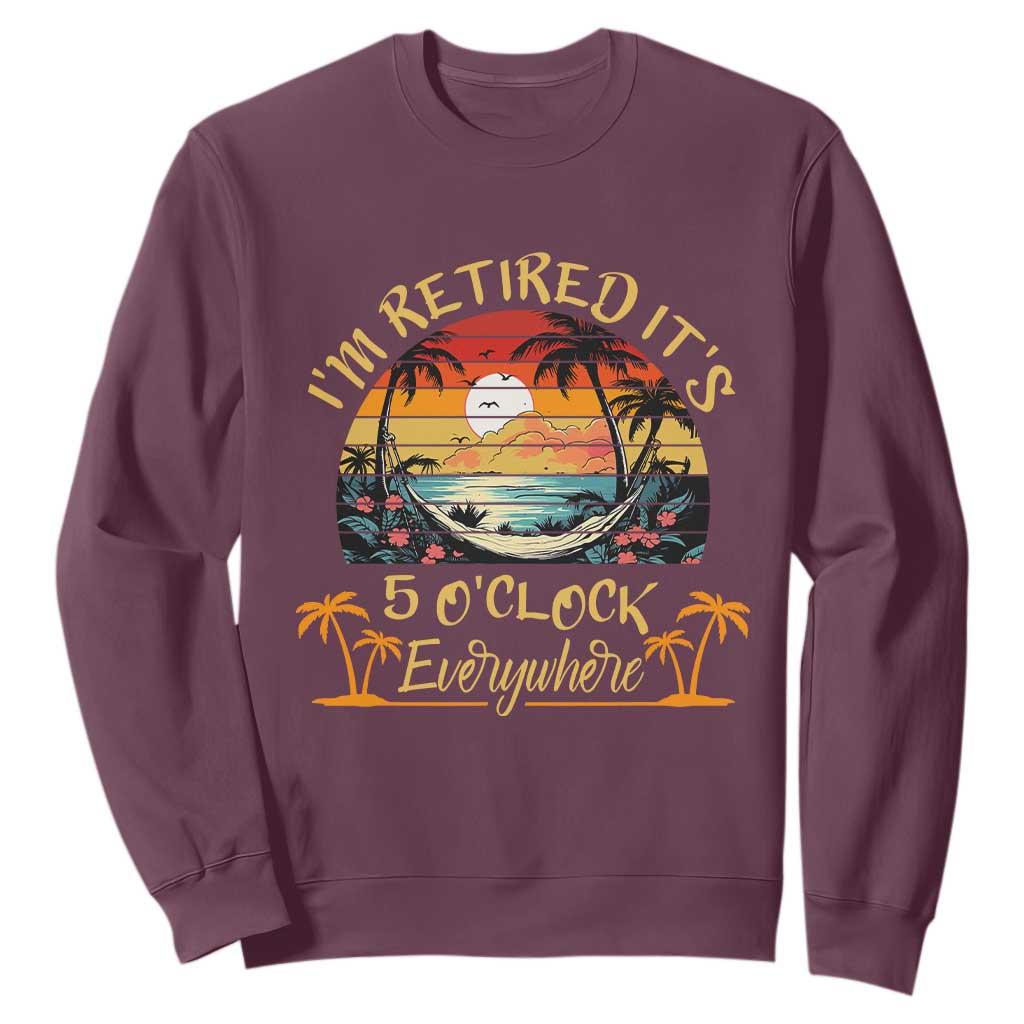 I Am Retired It Is 5 Oclock Everywhere Sweatshirt Funny Retirement Summer TS11 Maroon Print Your Wear