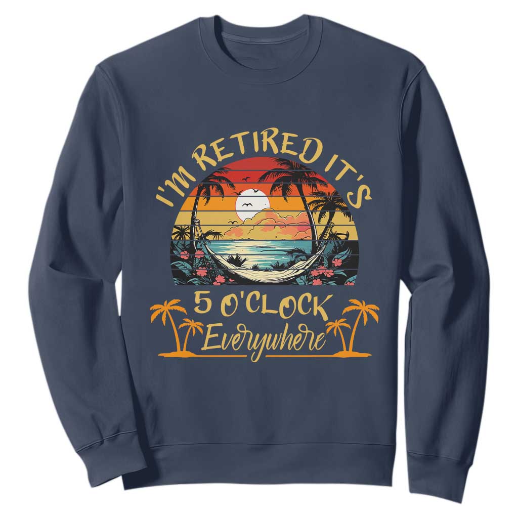 I Am Retired It Is 5 Oclock Everywhere Sweatshirt Funny Retirement Summer TS11 Navy Print Your Wear