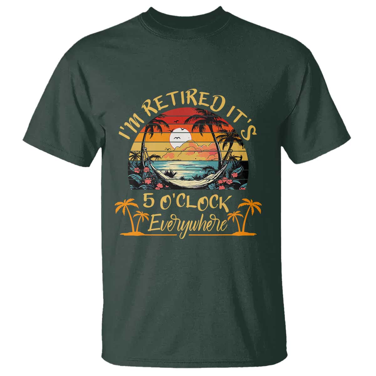 I Am Retired It Is 5 Oclock Everywhere T Shirt Funny Retirement Summer TS11 Dark Forest Green Print Your Wear