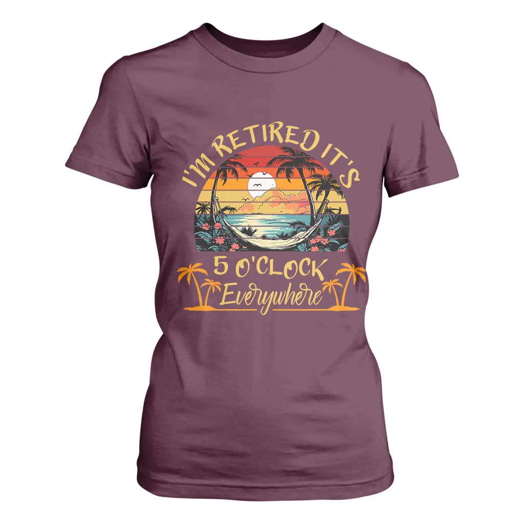 I Am Retired It Is 5 Oclock Everywhere T Shirt For Women Funny Retirement Summer TS11 Maroon Print Your Wear