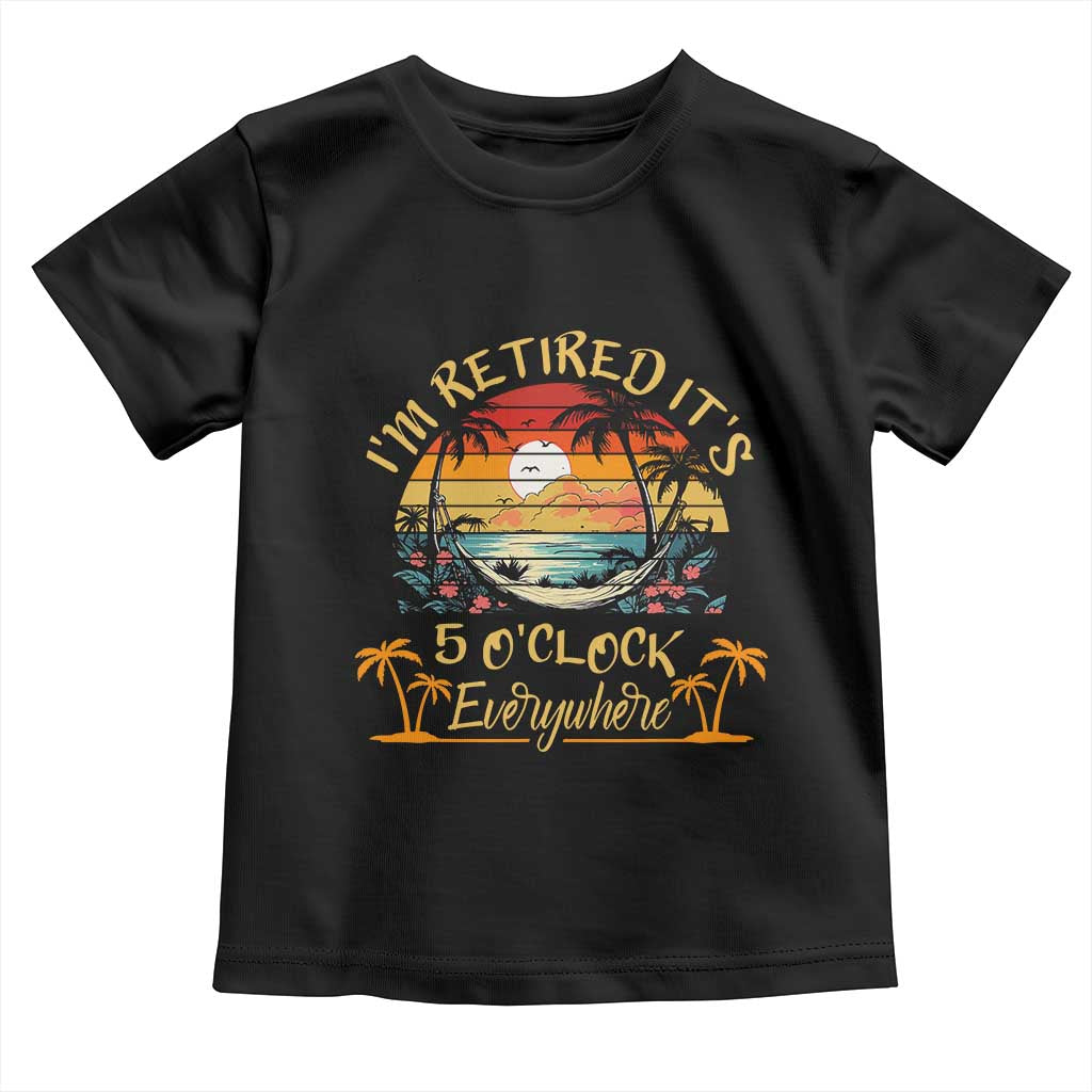 I Am Retired It Is 5 Oclock Everywhere Toddler T Shirt Funny Retirement Summer TS11 Black Print Your Wear