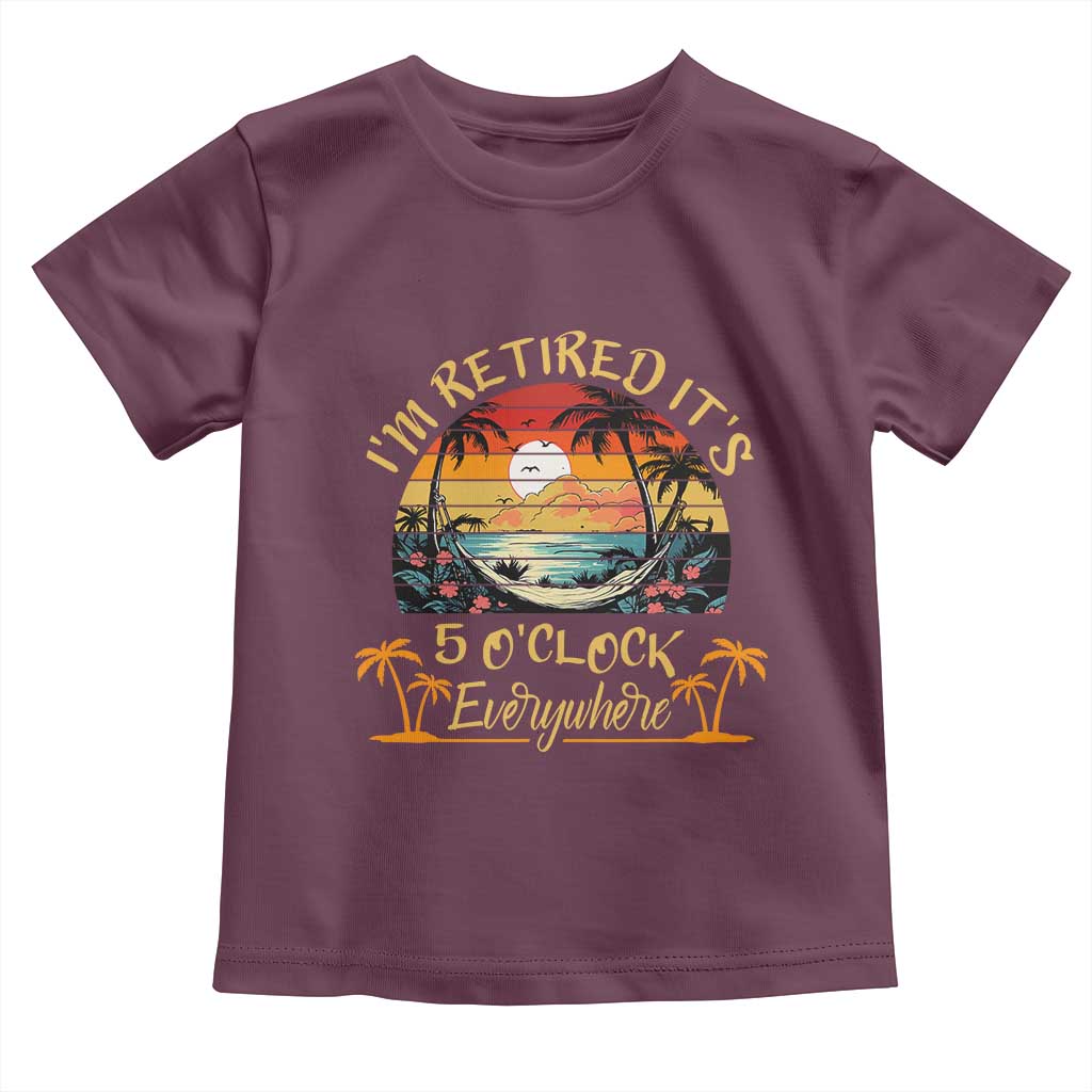 I Am Retired It Is 5 Oclock Everywhere Toddler T Shirt Funny Retirement Summer TS11 Maroon Print Your Wear