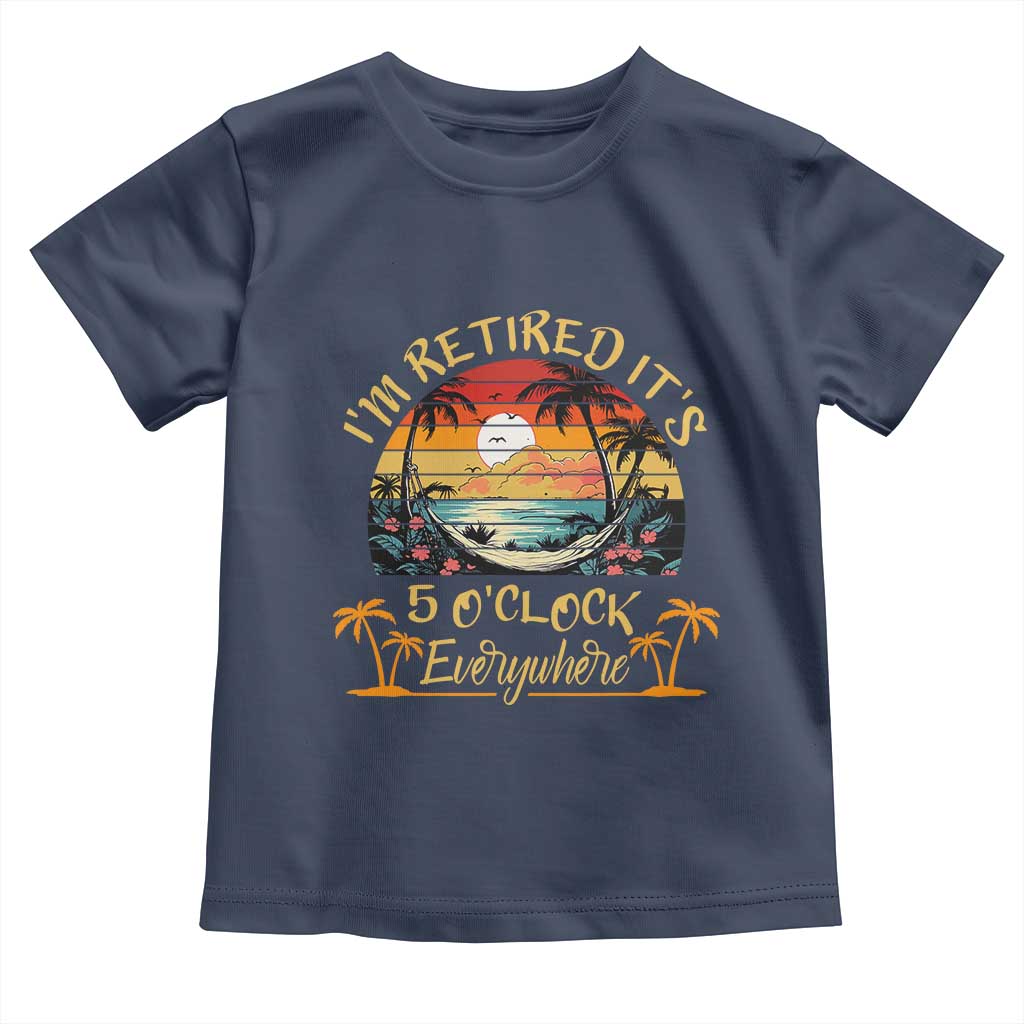 I Am Retired It Is 5 Oclock Everywhere Toddler T Shirt Funny Retirement Summer TS11 Navy Print Your Wear