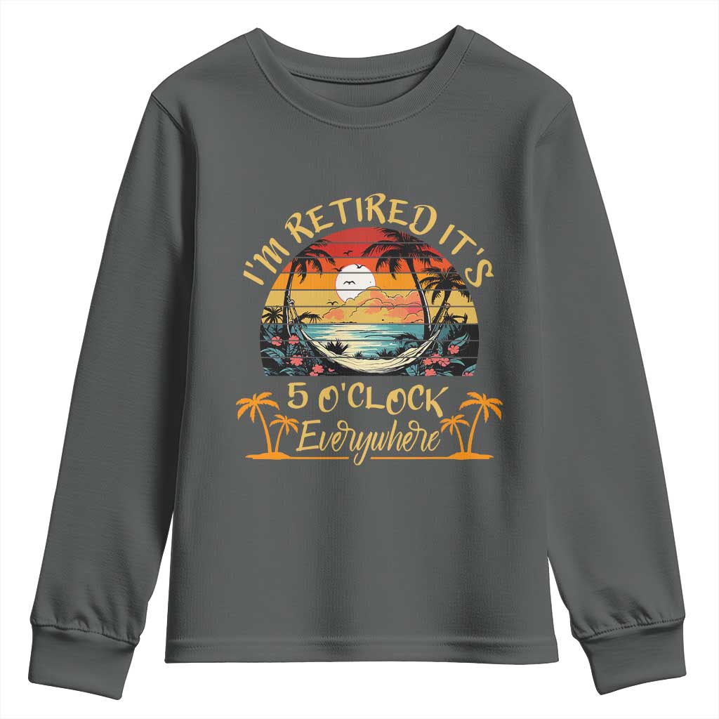 I Am Retired It Is 5 Oclock Everywhere Youth Sweatshirt Funny Retirement Summer TS11 Dark Heather Print Your Wear