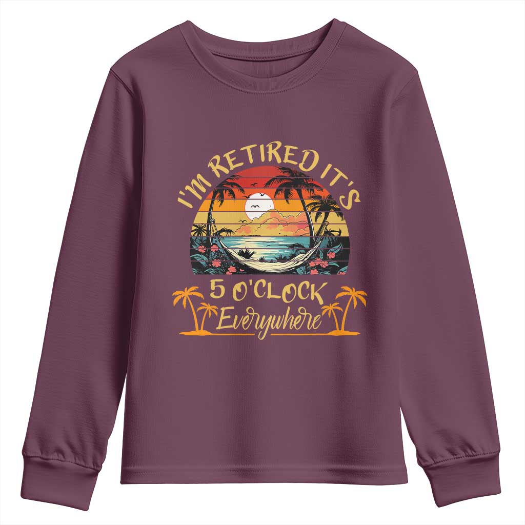 I Am Retired It Is 5 Oclock Everywhere Youth Sweatshirt Funny Retirement Summer TS11 Maroon Print Your Wear
