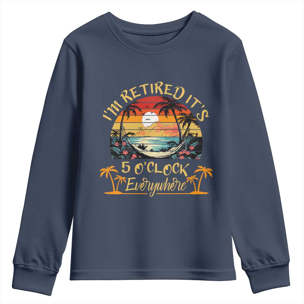 I Am Retired It Is 5 Oclock Everywhere Youth Sweatshirt Funny Retirement Summer TS11 Navy Print Your Wear