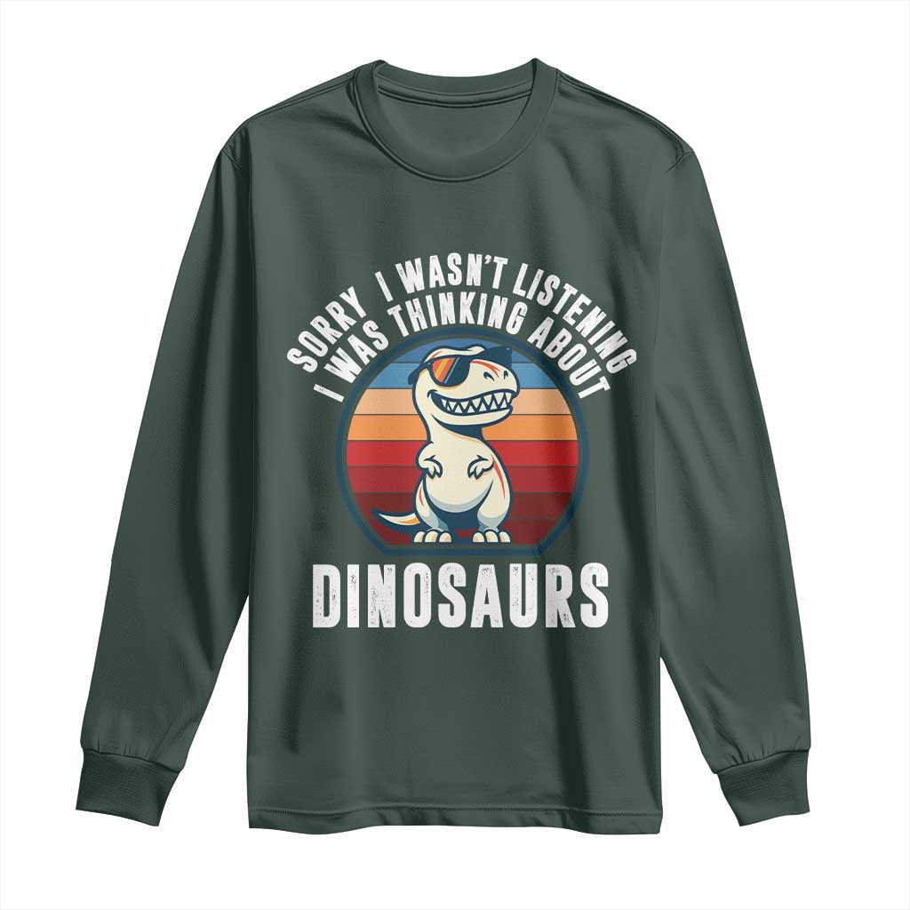 Funny Dino Lovers Long Sleeve Shirt Sorry I Was Not Listening I Was Thinking About Dinosaurs TS12 Dark Forest Green Print Your Wear