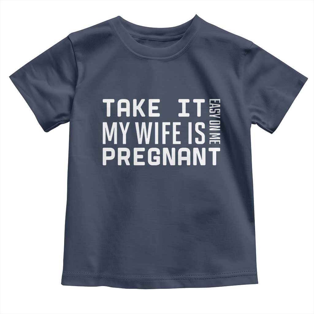 Funny Dad To Be Gift Toddler T Shirt Take It Easy On Me My Wife Is Pregnant TS12 Navy Print Your Wear
