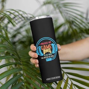 Funny Gamer Skinny Tumbler I Paused My Game To Be Here TS12 Print Your Wear