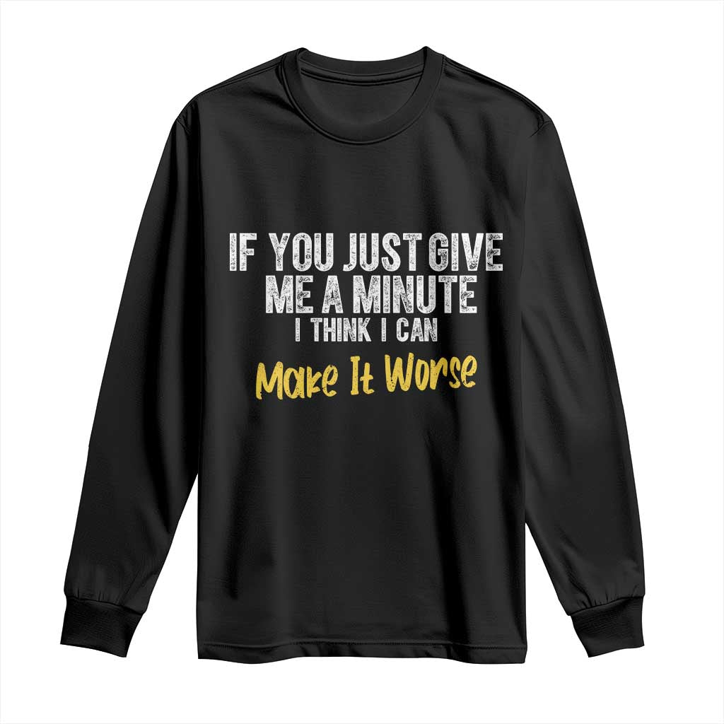 Funny Sarcastic Long Sleeve Shirt If You Just Give Me A Minute I Think I Can Make It Worse