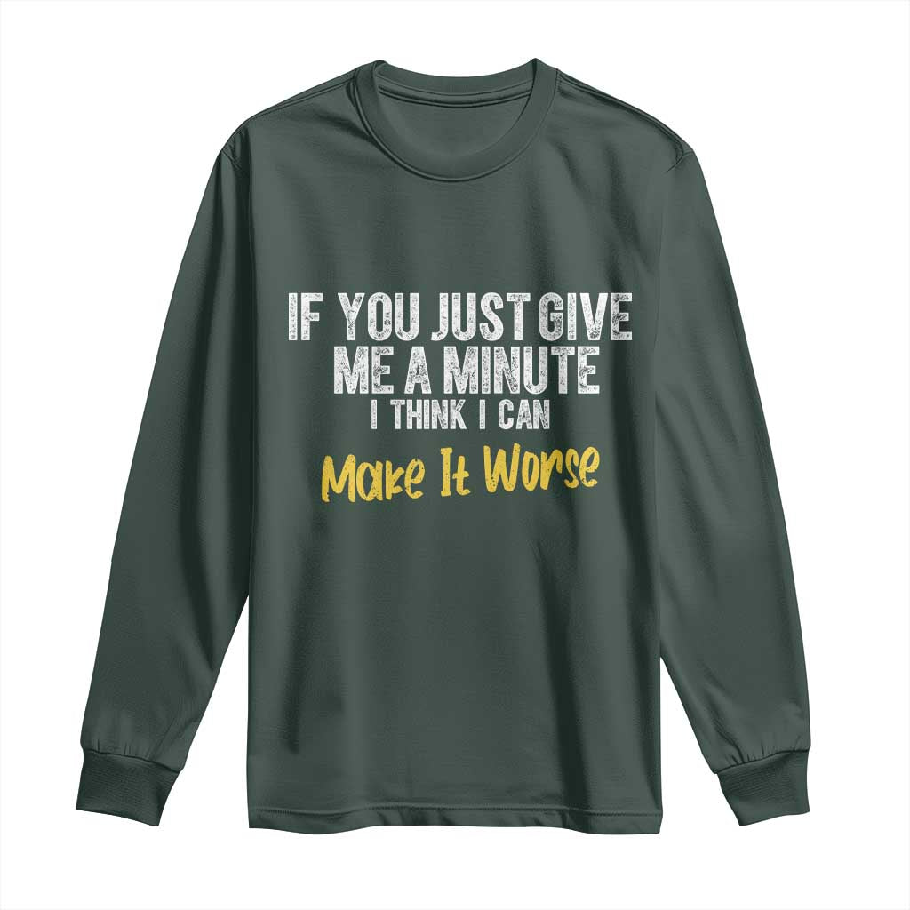 Funny Sarcastic Long Sleeve Shirt If You Just Give Me A Minute I Think I Can Make It Worse
