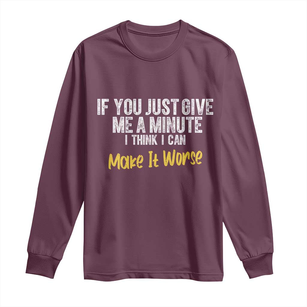 Funny Sarcastic Long Sleeve Shirt If You Just Give Me A Minute I Think I Can Make It Worse