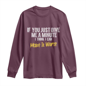 Funny Sarcastic Long Sleeve Shirt If You Just Give Me A Minute I Think I Can Make It Worse