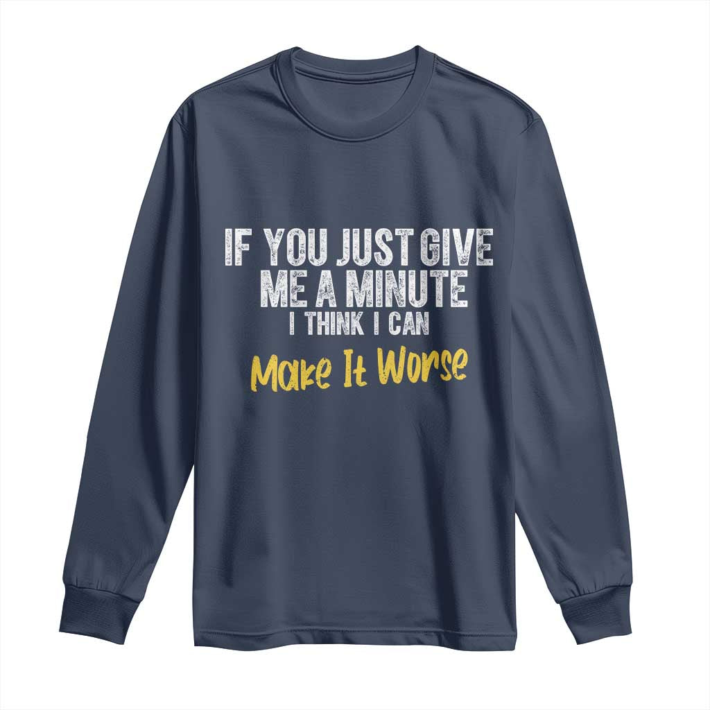 Funny Sarcastic Long Sleeve Shirt If You Just Give Me A Minute I Think I Can Make It Worse