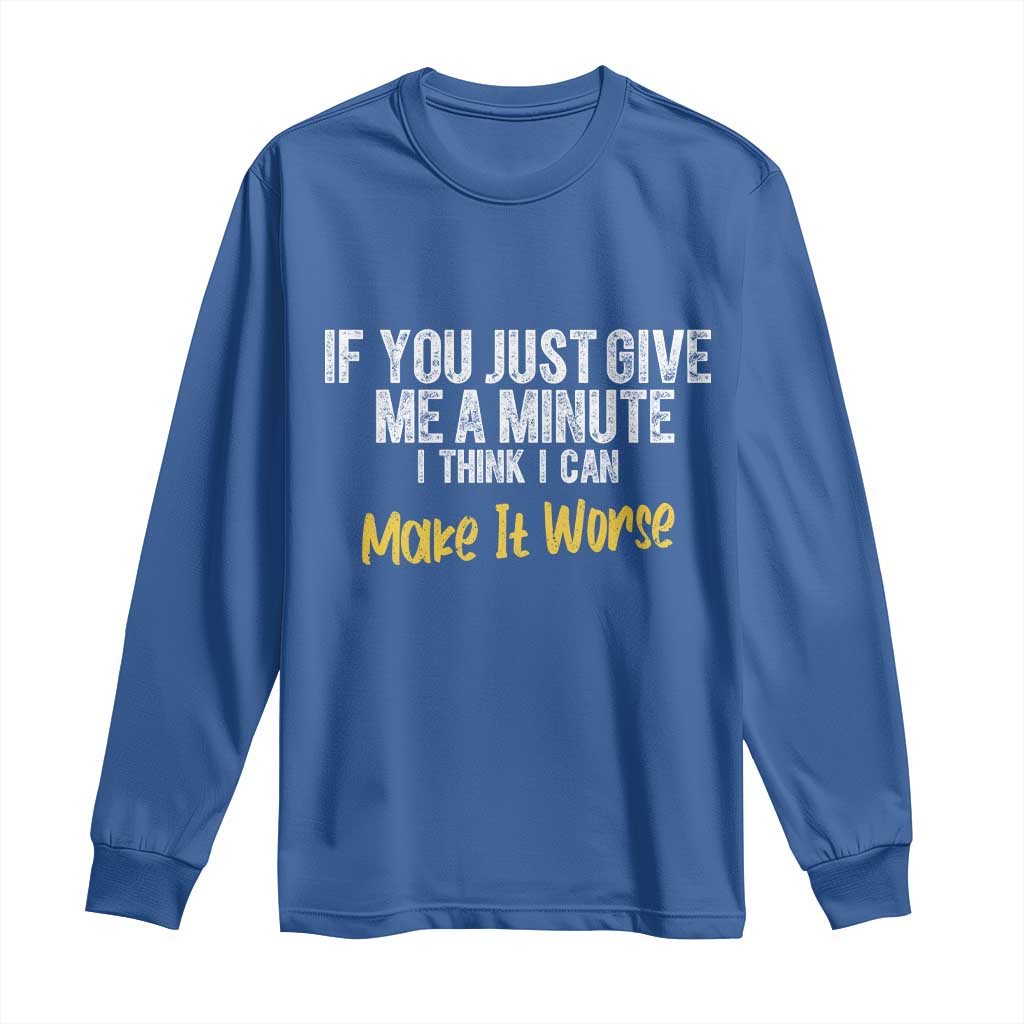Funny Sarcastic Long Sleeve Shirt If You Just Give Me A Minute I Think I Can Make It Worse