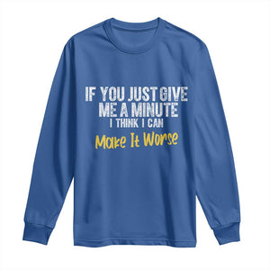 Funny Sarcastic Long Sleeve Shirt If You Just Give Me A Minute I Think I Can Make It Worse