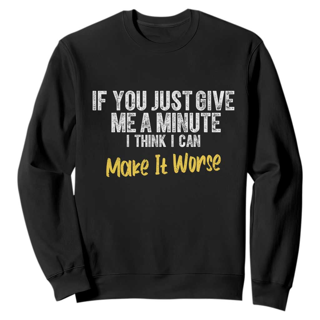 Funny Sarcastic Sweatshirt If You Just Give Me A Minute I Think I Can Make It Worse