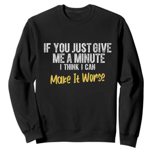 Funny Sarcastic Sweatshirt If You Just Give Me A Minute I Think I Can Make It Worse