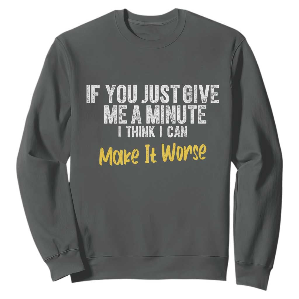 Funny Sarcastic Sweatshirt If You Just Give Me A Minute I Think I Can Make It Worse