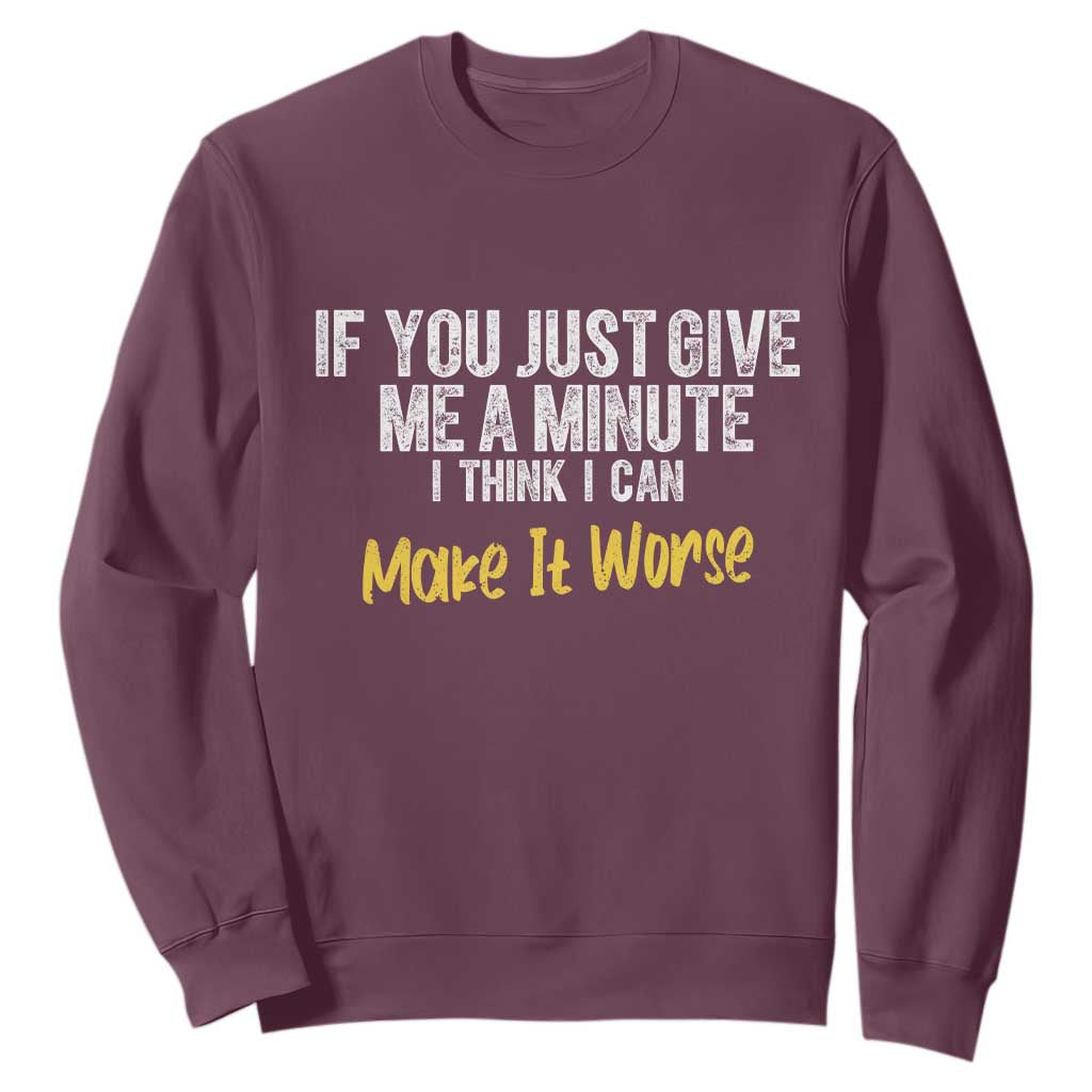 Funny Sarcastic Sweatshirt If You Just Give Me A Minute I Think I Can Make It Worse
