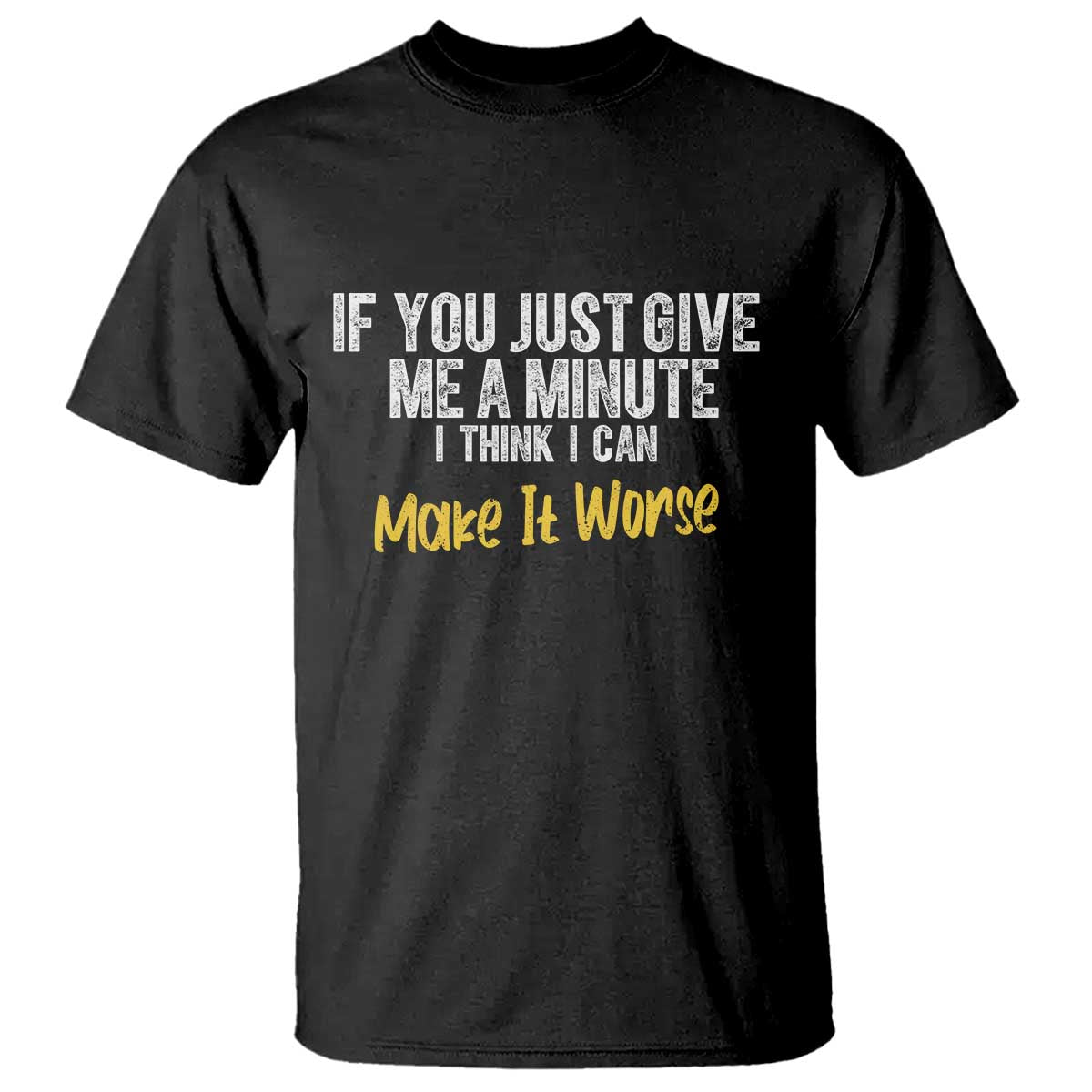 Funny Sarcastic T Shirt If You Just Give Me A Minute I Think I Can Make It Worse
