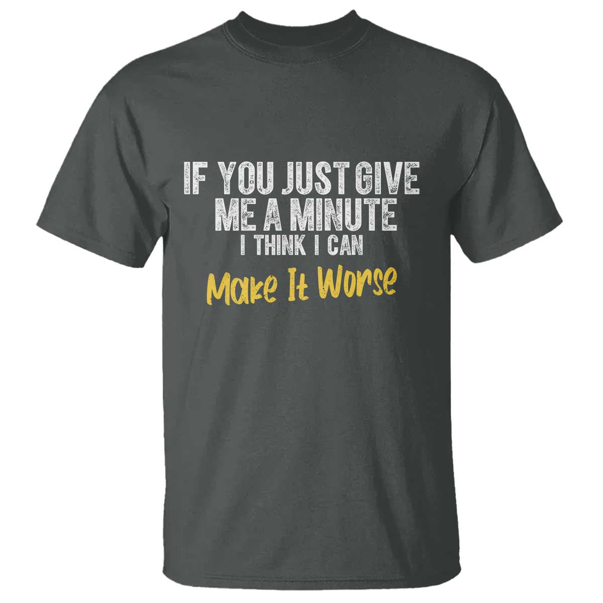Funny Sarcastic T Shirt If You Just Give Me A Minute I Think I Can Make It Worse