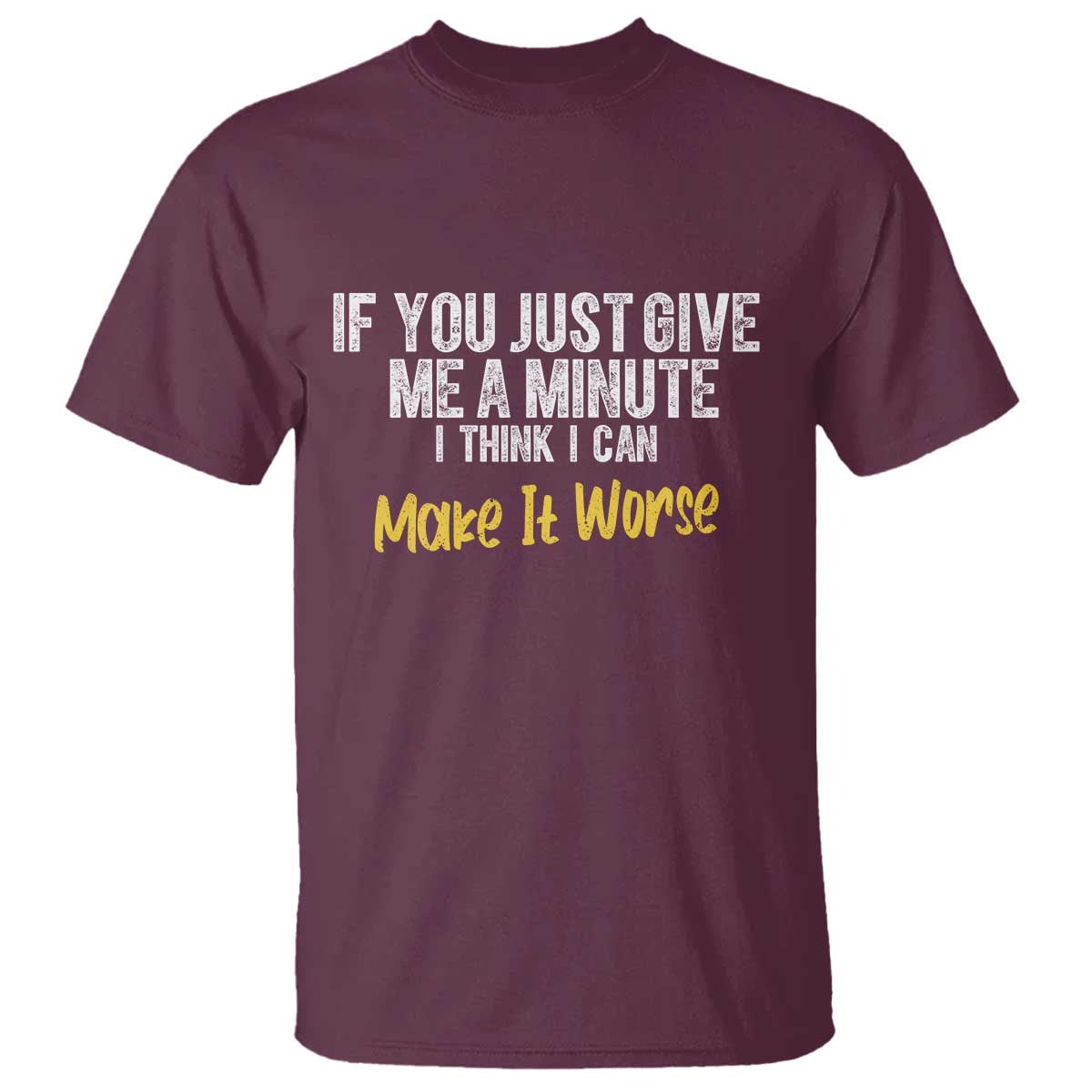 Funny Sarcastic T Shirt If You Just Give Me A Minute I Think I Can Make It Worse