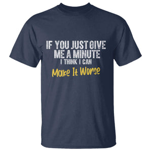 Funny Sarcastic T Shirt If You Just Give Me A Minute I Think I Can Make It Worse